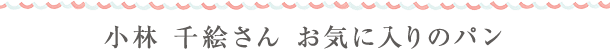 小林 千絵さん　お気に入りのパン