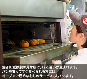 焼き加減は腕の見せ所で、味に違いが生まれます。パンを買ってすぐ食べられる方には、オーブンで温めなおしのサービスもしています。