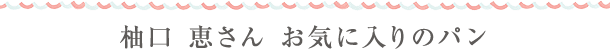 柚口 恵さん お気に入りのパン