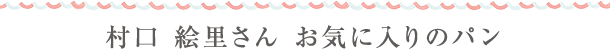 村口 絵里さん お気に入りのパン