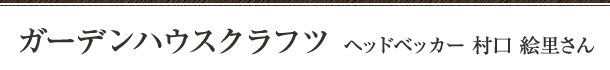 ガーデンハウスクラフツ　ヘッドベッカー 村口 絵里さん