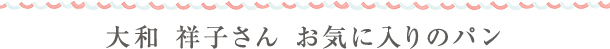 大和 祥子さん お気に入りのパン
