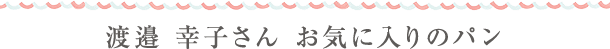 渡邉 幸子さん お気に入りのパン