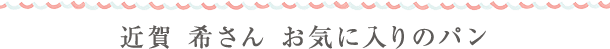 近賀 希さん お気に入りのパン