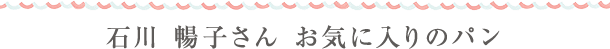 石川 暢子さん お気に入りのパン