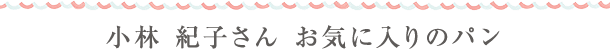 小林 紀子さん お気に入りのパン