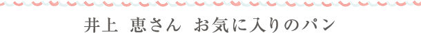 井上 恵さん お気に入りのパン