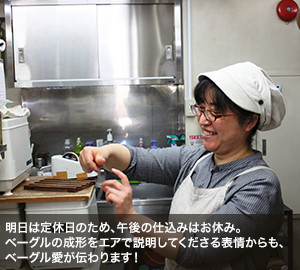 明日は定休日のため、午後の仕込みはお休み。ベーグルの成形をエアで説明してくださる表情からも、ベーグル愛が伝わります！