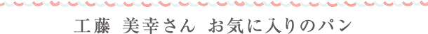 工藤 美幸さん お気に入りのパン