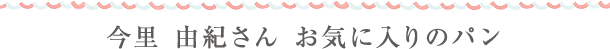 今里 由紀さん お気に入りのパン