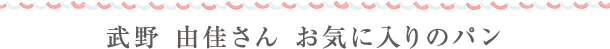 武野 由佳さん お気に入りのパン