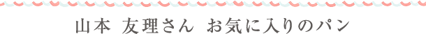 山本 友理さん お気に入りのパン
