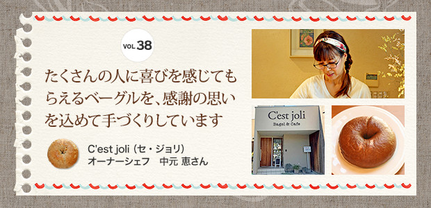 VOL.38 たくさんの人に喜びを感じてもらえるベーグルを、感謝の思いを込めて手づくりしています。C'est joli（セ・ジョリ）　オーナーシェフ 中元 恵さん