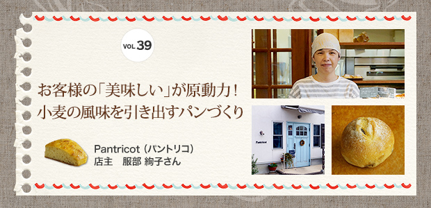 VOL.39 お客様の「美味しい」が原動力！小麦の風味を引き出すパンづくり Pantricot（パントリコ）　店主 服部 絢子さん