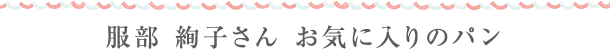 服部 絢子さん お気に入りのパン