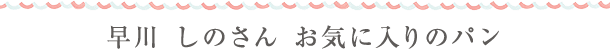 早川 しのさん お気に入りのパン