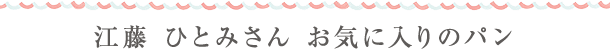 江藤 ひとみさん お気に入りのパン