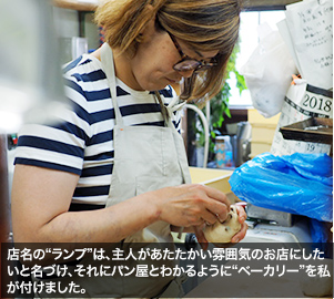店名の“ランプ”は、主人があたたかい雰囲気のお店にしたいと名づけ、それにパン屋とわかるように“ベーカリー”を私が付けました。
