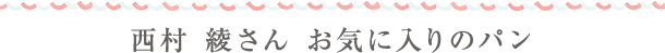 西村 綾さん お気に入りのパン