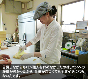 苦労しながらもパン職人を辞めなかったのは、パンへの愛情が強かったから。仕事がきつくても全然イヤにならないんです。