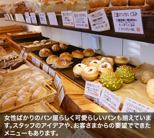 女性ばかりのパン屋らしく可愛らしいパンも揃えています。スタッフのアイデアや、お客さまからの要望でできたメニューもあります。