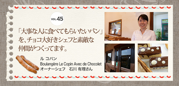 VOL.45 「大事な人に食べてもらいたいパン」を、チョコ大好きシェフと素敵な仲間がつくってます。 ル コパン （Boulangēre Le Copin Avec de Chocolet） オーナーシェフ 石川 有理さん