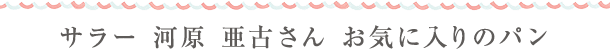 サラー 河原 亜古さん　お気に入りのパン