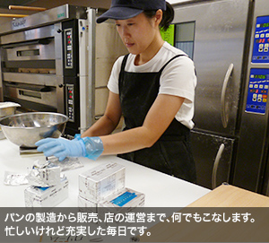 パンの製造から販売、店の運営まで、何でもこなします。忙しいけれど充実した毎日です。