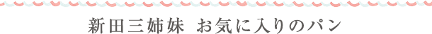 新田三姉妹　お気に入りのパン