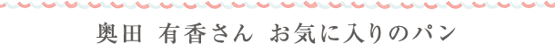 奥田 有香さん　お気に入りのパン