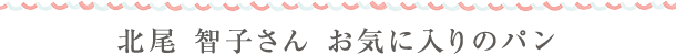 北尾 智子さん　お気に入りのパン