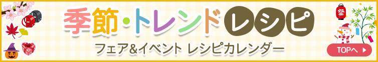 季節・トレンドレシピ フェア&レシピカレンダー TOPへ