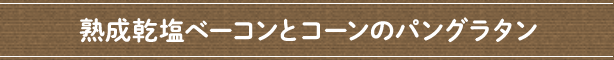 熟成乾塩ベーコンとコーンのパングラタン