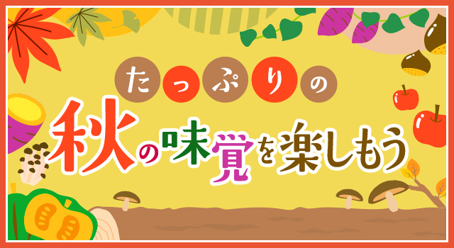 たっぷりの秋の味覚を楽しもう！