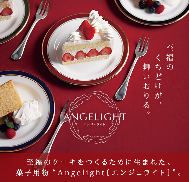 至福のケーキをつくるために生まれた、
菓子用粉“Angelight〔エンジェライト〕”。
