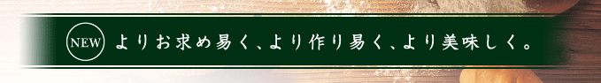 よりお求め易く、より作り易く、より美しく。