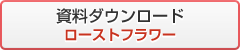 資料ダウンロード ローストフラワー