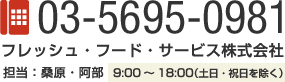 TEL：03-5695-0981 フレッシュフードサービス株式会社　担当：桑原・阿部　9:00～18:00（土日・祝日を除く）