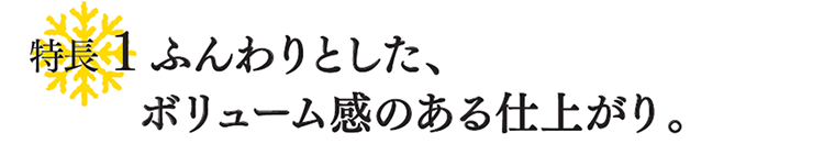 特徴１ ふんわりとした、ボリューム感のある仕上がり。