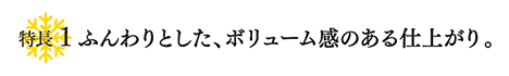 特徴１ ふんわりとした、ボリューム感のある仕上がり。