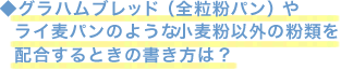 ◆グラハムブレッド（全粒粉パン）やライ麦パンのような小麦粉以外の粉類を配合するときの書き方は？