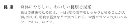 健康　～身体にやさしい、おいしい健康を提案　　毎日の健康のためには、一日3度の食事をしっかりと摂ることが大切。例えば、朝食や昼食などで食べられる、栄養バランスの良いヘルシーでおいしいパン。