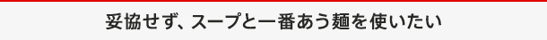 妥協せず、スープと一番あう麺を使いたい