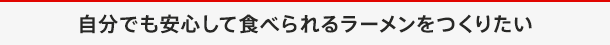 自分でも安心して食べられるラーメンをつくりたい
