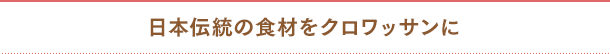 日本伝統の食材をクロワッサンに