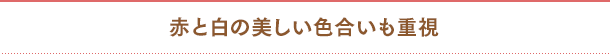 赤と白の美しい色合いも重視
