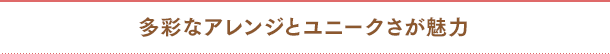 多彩なアレンジとユニークさが魅力