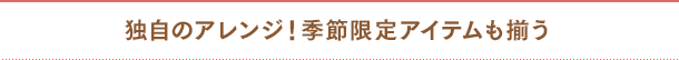 独自のアレンジ！季節限定アイテムも揃う