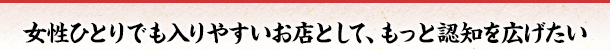 女性ひとりでも入りやすいお店として、もっと認知を広げたい
