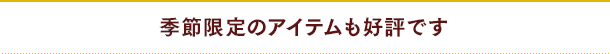 季節限定のアイテムも好評です